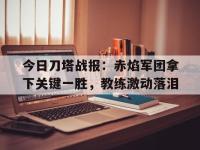 半岛体育全站-今日刀塔战报：赤焰军团拿下关键一胜，教练激动落泪