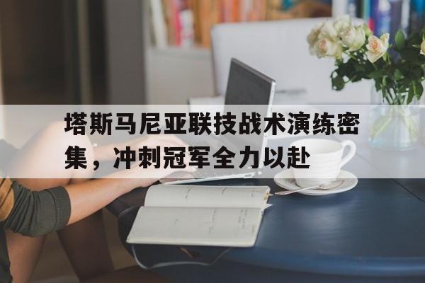 塔斯马尼亚联技战术演练密集，冲刺冠军全力以赴的简单介绍